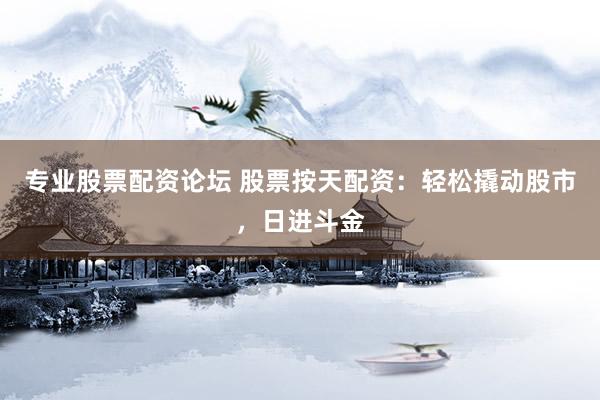 专业股票配资论坛 股票按天配资：轻松撬动股市，日进斗金