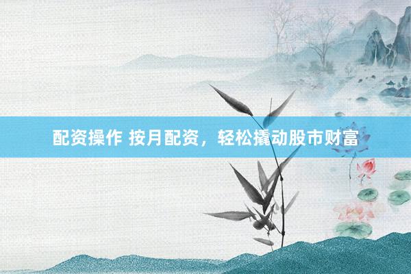 配资操作 按月配资，轻松撬动股市财富