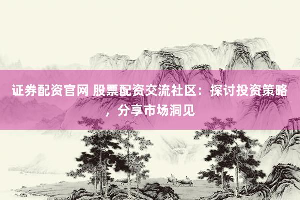 证券配资官网 股票配资交流社区：探讨投资策略，分享市场洞见