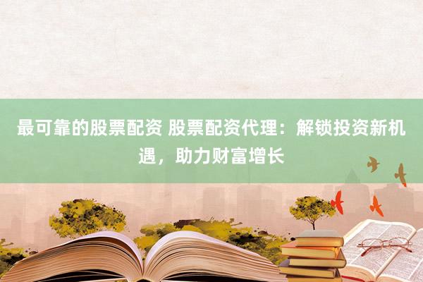 最可靠的股票配资 股票配资代理：解锁投资新机遇，助力财富增长