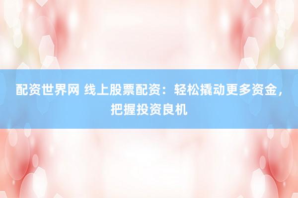 配资世界网 线上股票配资：轻松撬动更多资金，把握投资良机