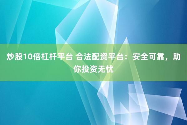 炒股10倍杠杆平台 合法配资平台：安全可靠，助你投资无忧