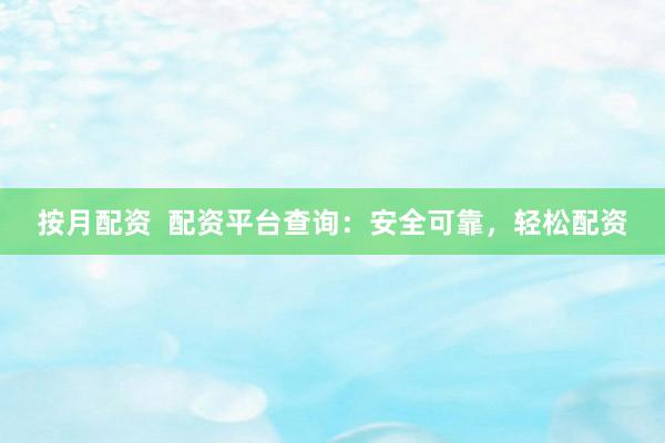 按月配资  配资平台查询：安全可靠，轻松配资