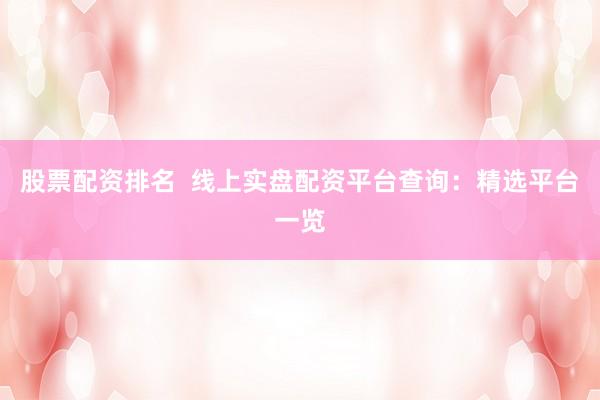 股票配资排名  线上实盘配资平台查询：精选平台一览