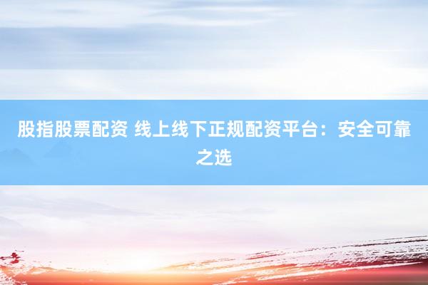 股指股票配资 线上线下正规配资平台：安全可靠之选