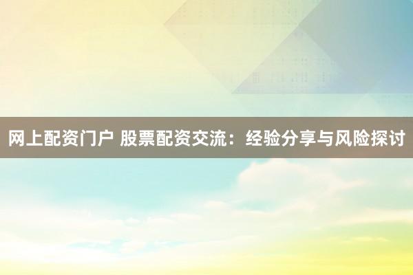 网上配资门户 股票配资交流：经验分享与风险探讨