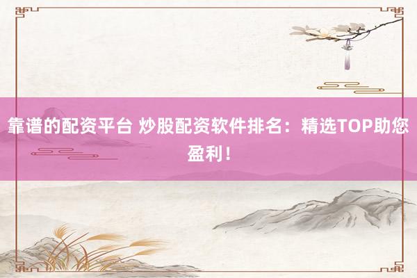 靠谱的配资平台 炒股配资软件排名：精选TOP助您盈利！