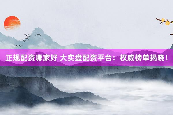 正规配资哪家好 大实盘配资平台：权威榜单揭晓！