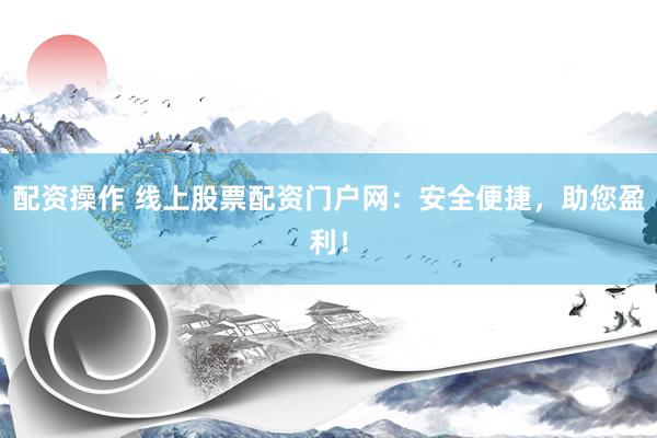 配资操作 线上股票配资门户网：安全便捷，助您盈利！