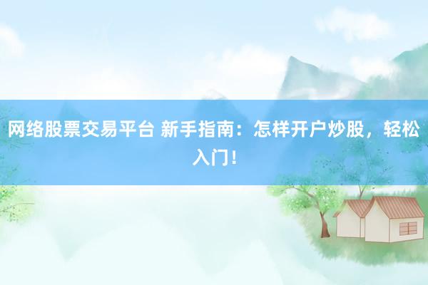 网络股票交易平台 新手指南：怎样开户炒股，轻松入门！