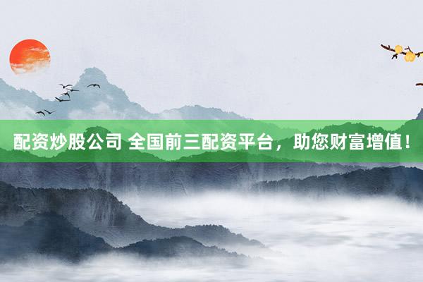 配资炒股公司 全国前三配资平台，助您财富增值！