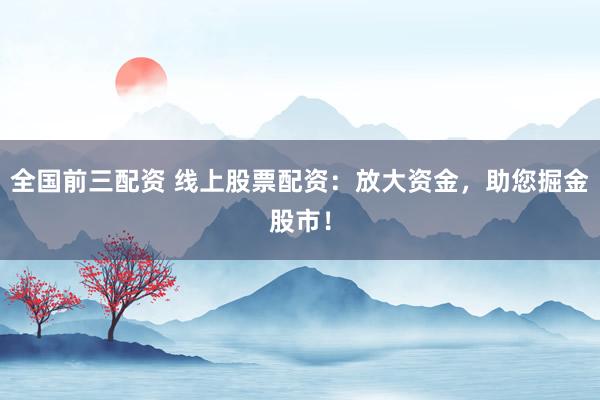 全国前三配资 线上股票配资：放大资金，助您掘金股市！