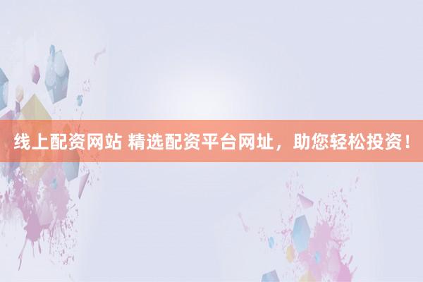 线上配资网站 精选配资平台网址，助您轻松投资！