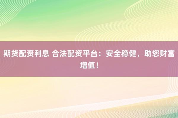 期货配资利息 合法配资平台：安全稳健，助您财富增值！