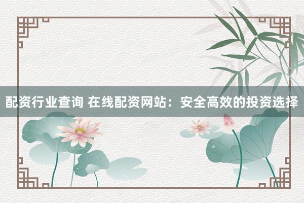 配资行业查询 在线配资网站：安全高效的投资选择