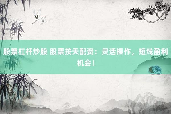 股票杠杆炒股 股票按天配资：灵活操作，短线盈利机会！