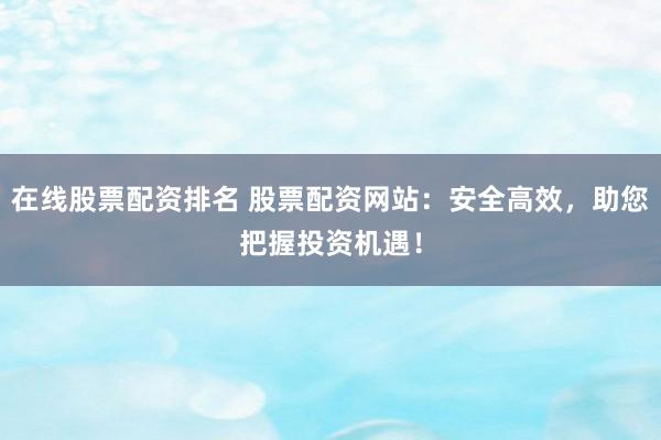 在线股票配资排名 股票配资网站：安全高效，助您把握投资机遇！
