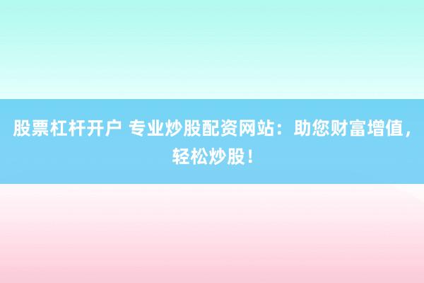股票杠杆开户 专业炒股配资网站：助您财富增值，轻松炒股！