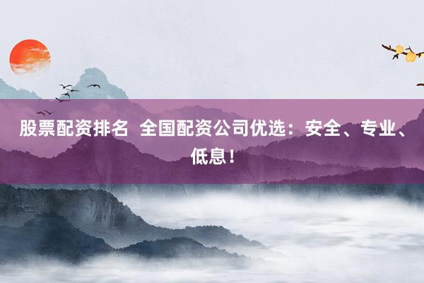 股票配资排名  全国配资公司优选：安全、专业、低息！
