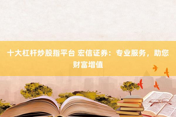 十大杠杆炒股指平台 宏信证券：专业服务，助您财富增值