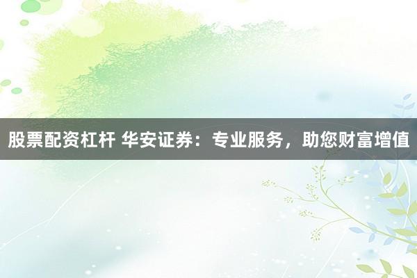 股票配资杠杆 华安证券：专业服务，助您财富增值