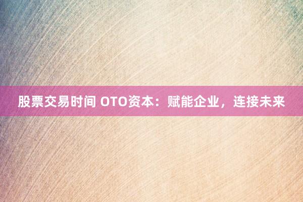 股票交易时间 OTO资本：赋能企业，连接未来