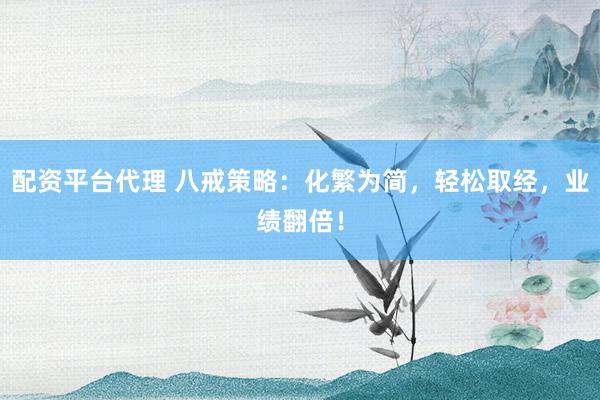 配资平台代理 八戒策略：化繁为简，轻松取经，业绩翻倍！