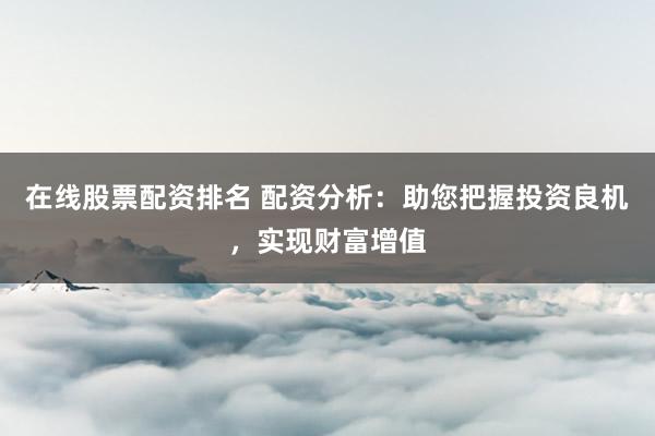 在线股票配资排名 配资分析：助您把握投资良机，实现财富增值