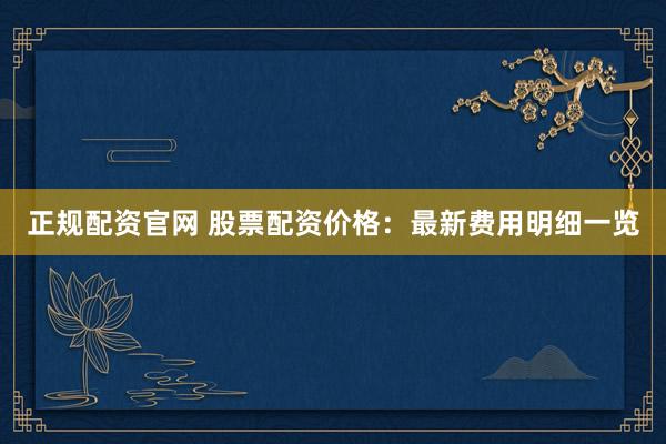 正规配资官网 股票配资价格：最新费用明细一览
