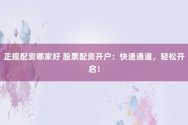 正规配资哪家好 股票配资开户：快速通道，轻松开启！