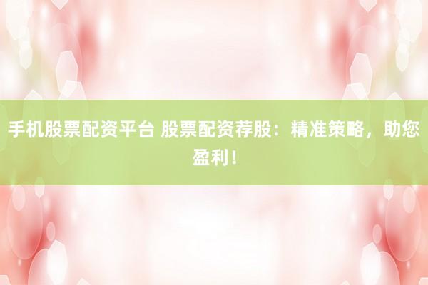 手机股票配资平台 股票配资荐股：精准策略，助您盈利！