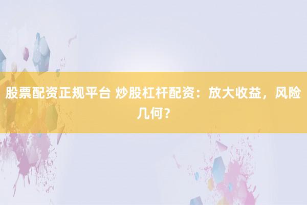 股票配资正规平台 炒股杠杆配资：放大收益，风险几何？