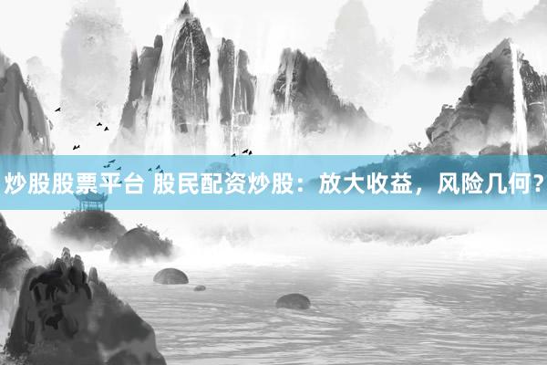 炒股股票平台 股民配资炒股：放大收益，风险几何？