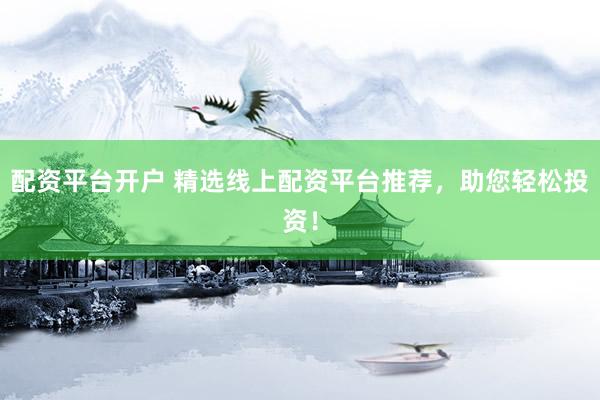 配资平台开户 精选线上配资平台推荐，助您轻松投资！