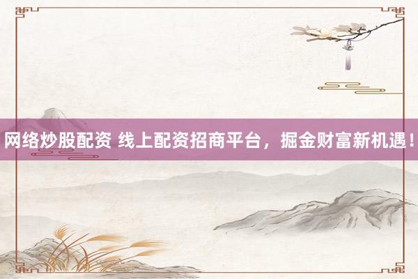 网络炒股配资 线上配资招商平台，掘金财富新机遇！