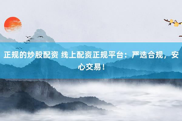 正规的炒股配资 线上配资正规平台：严选合规，安心交易！