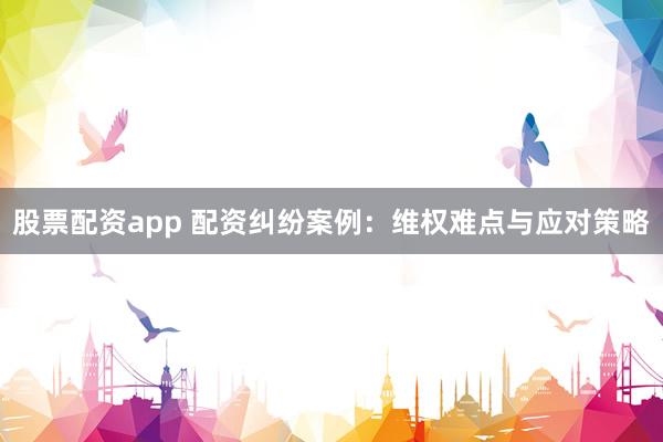 股票配资app 配资纠纷案例：维权难点与应对策略