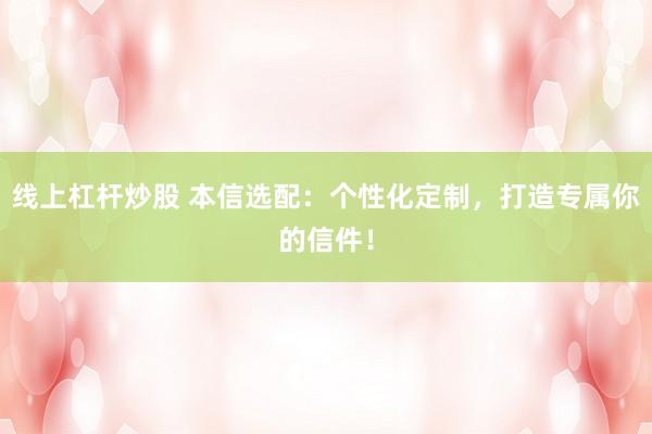 线上杠杆炒股 本信选配：个性化定制，打造专属你的信件！
