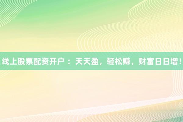 线上股票配资开户 ：天天盈，轻松赚，财富日日增！