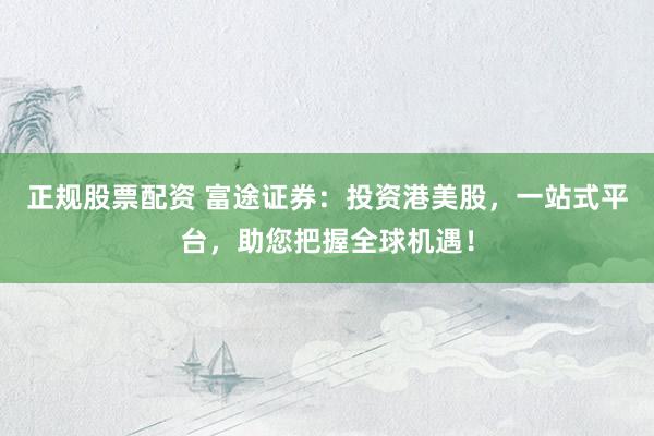 正规股票配资 富途证券：投资港美股，一站式平台，助您把握全球机遇！
