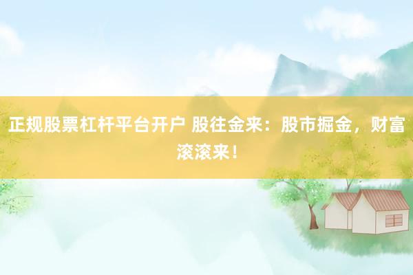 正规股票杠杆平台开户 股往金来：股市掘金，财富滚滚来！