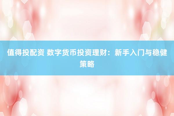 值得投配资 数字货币投资理财：新手入门与稳健策略