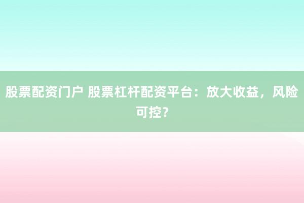 股票配资门户 股票杠杆配资平台：放大收益，风险可控？