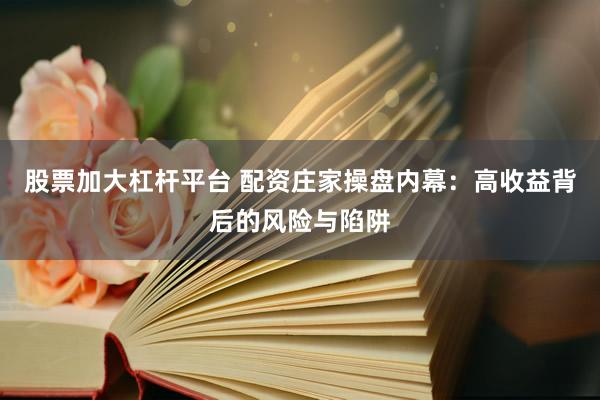 股票加大杠杆平台 配资庄家操盘内幕：高收益背后的风险与陷阱