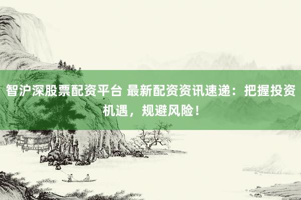 智沪深股票配资平台 最新配资资讯速递：把握投资机遇，规避风险！