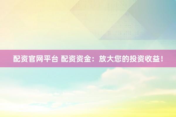 配资官网平台 配资资金：放大您的投资收益！