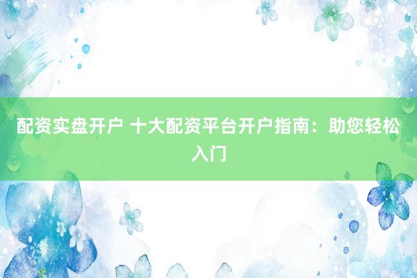 配资实盘开户 十大配资平台开户指南：助您轻松入门