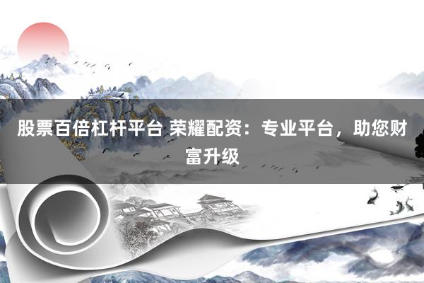 股票百倍杠杆平台 荣耀配资：专业平台，助您财富升级