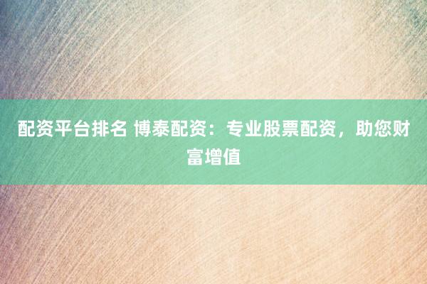 配资平台排名 博泰配资：专业股票配资，助您财富增值