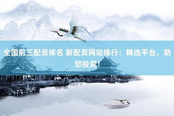 全国前三配资排名 新配资网站排行：精选平台，助您投资！